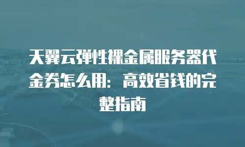天翼云弹性裸金属服务器代金券怎么用：高效省钱的完整指南