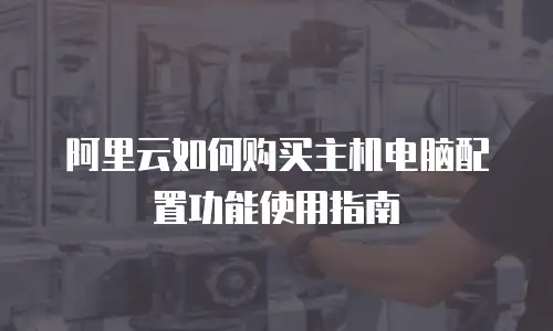 阿里云如何购买主机电脑配置功能使用指南