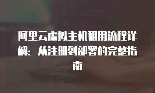 阿里云虚拟主机租用流程详解：从注册到部署的完整指南