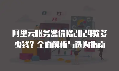 阿里云服务器价格2024款多少钱？全面解析与选购指南