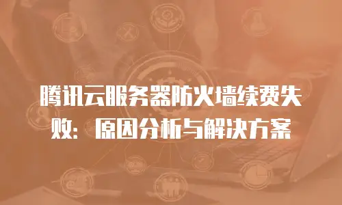 腾讯云服务器防火墙续费失败：原因分析与解决方案