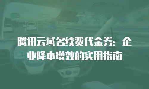 腾讯云域名续费代金券：企业降本增效的实用指南