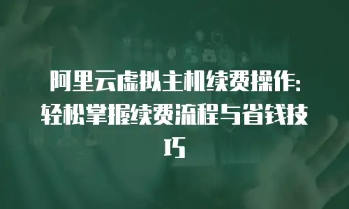 阿里云虚拟主机续费操作：轻松掌握续费流程与省钱技巧