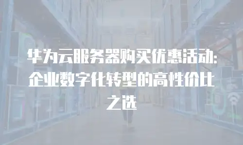 华为云服务器购买优惠活动：企业数字化转型的高性价比之选