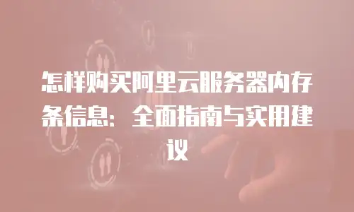 怎样购买阿里云服务器内存条信息：全面指南与实用建议