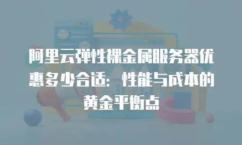 阿里云弹性裸金属服务器优惠多少合适：性能与成本的黄金平衡点