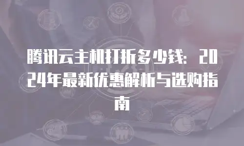 腾讯云主机打折多少钱：2024年最新优惠解析与选购指南