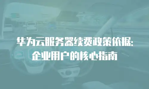 华为云服务器续费政策依据：企业用户的核心指南