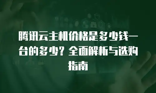 腾讯云主机价格是多少钱一台的多少？全面解析与选购指南