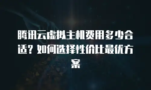腾讯云虚拟主机费用多少合适？如何选择性价比最优方案