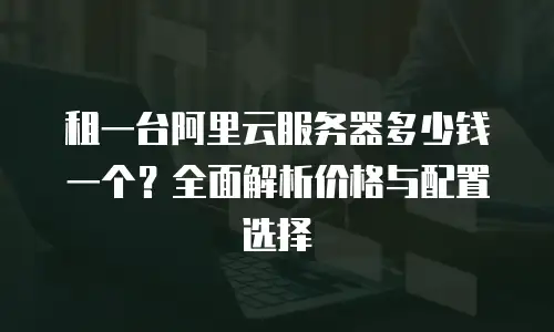 租一台阿里云服务器多少钱一个？全面解析价格与配置选择