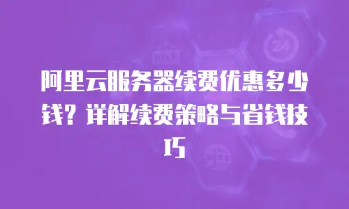 阿里云服务器续费优惠多少钱？详解续费策略与省钱技巧