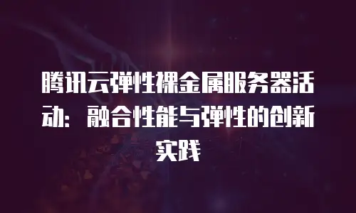 腾讯云弹性裸金属服务器活动：融合性能与弹性的创新实践