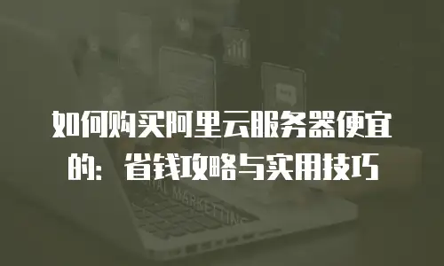 如何购买阿里云服务器便宜的：省钱攻略与实用技巧