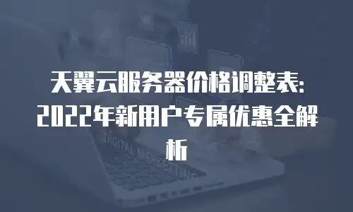 天翼云服务器价格调整表：2022年新用户专属优惠全解析