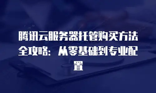腾讯云服务器托管购买方法全攻略：从零基础到专业配置