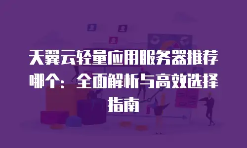 天翼云轻量应用服务器推荐哪个：全面解析与高效选择指南