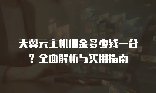 天翼云主机佣金多少钱一台？全面解析与实用指南