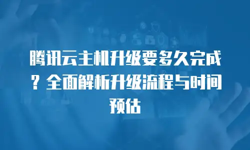 腾讯云主机升级要多久完成？全面解析升级流程与时间预估