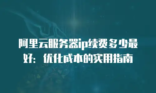 阿里云服务器ip续费多少最好：优化成本的实用指南
