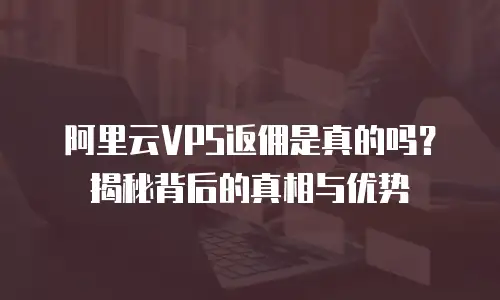 阿里云VPS返佣是真的吗？揭秘背后的真相与优势
