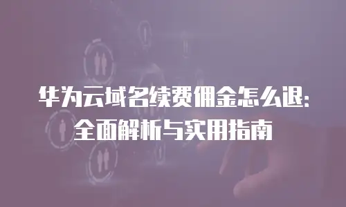 华为云域名续费佣金怎么退：全面解析与实用指南