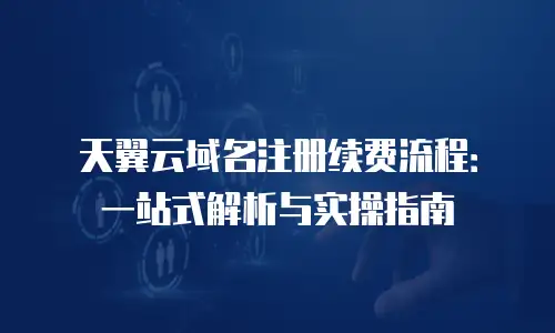 天翼云域名注册续费流程：一站式解析与实操指南
