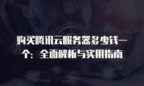 购买腾讯云服务器多少钱一个：全面解析与实用指南