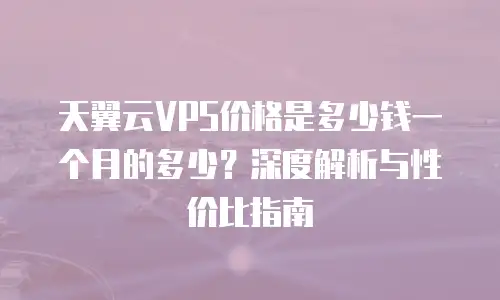 天翼云VPS价格是多少钱一个月的多少？深度解析与性价比指南