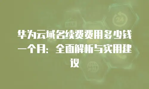 华为云域名续费费用多少钱一个月：全面解析与实用建议