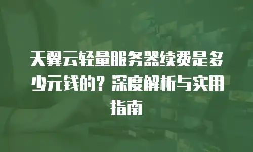 天翼云轻量服务器续费是多少元钱的？深度解析与实用指南