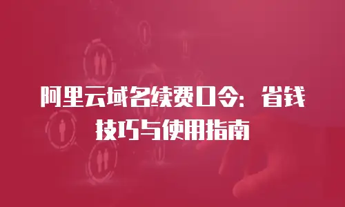 阿里云域名续费口令：省钱技巧与使用指南