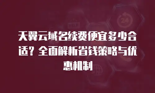 天翼云域名续费便宜多少合适？全面解析省钱策略与优惠机制