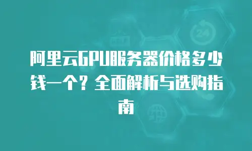 阿里云GPU服务器价格多少钱一个？全面解析与选购指南