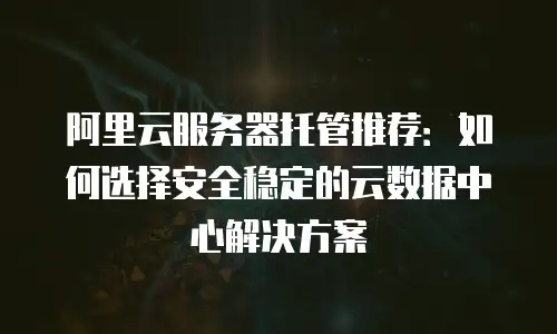 阿里云服务器托管推荐：如何选择安全稳定的云数据中心解决方案