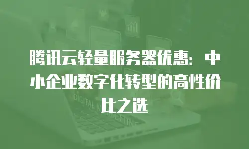 腾讯云轻量服务器优惠：中小企业数字化转型的高性价比之选