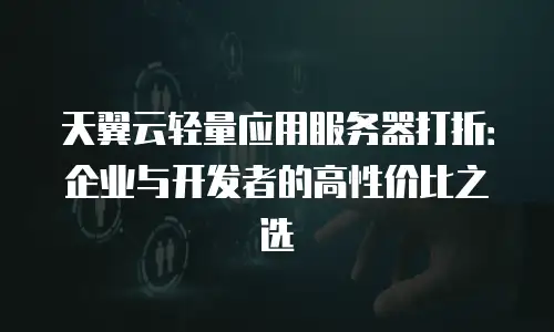 天翼云轻量应用服务器打折：企业与开发者的高性价比之选