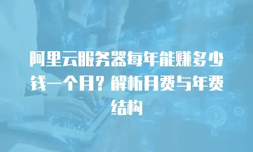 阿里云服务器每年能赚多少钱一个月？解析月费与年费结构