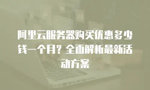 阿里云服务器购买优惠多少钱一个月？全面解析最新活动方案