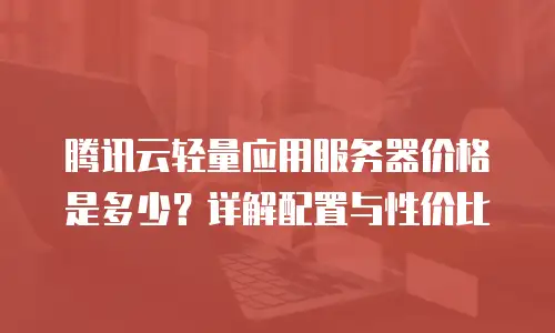 腾讯云轻量应用服务器价格是多少？详解配置与性价比