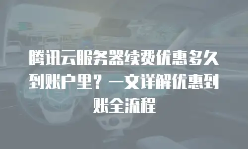 腾讯云服务器续费优惠多久到账户里？一文详解优惠到账全流程