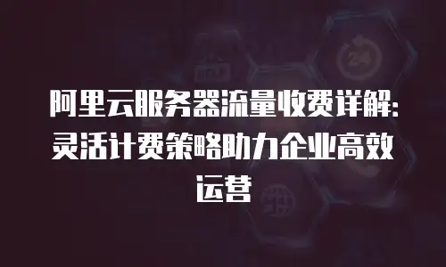 阿里云服务器流量收费详解：灵活计费策略助力企业高效运营