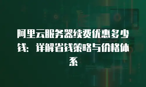 阿里云服务器续费优惠多少钱：详解省钱策略与价格体系