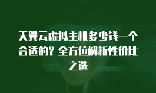 天翼云虚拟主机多少钱一个合适的？全方位解析性价比之选