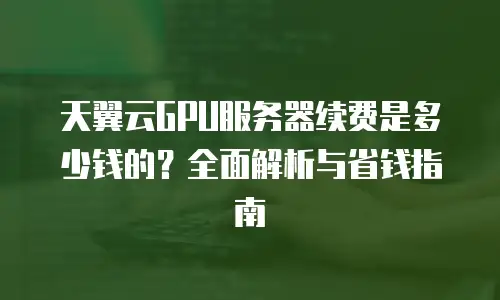 天翼云GPU服务器续费是多少钱的？全面解析与省钱指南