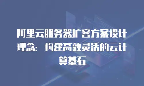 阿里云服务器扩容方案设计理念：构建高效灵活的云计算基石