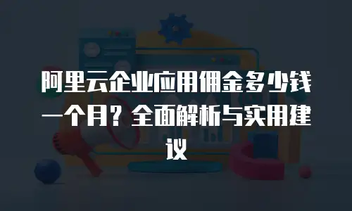 阿里云企业应用佣金多少钱一个月？全面解析与实用建议