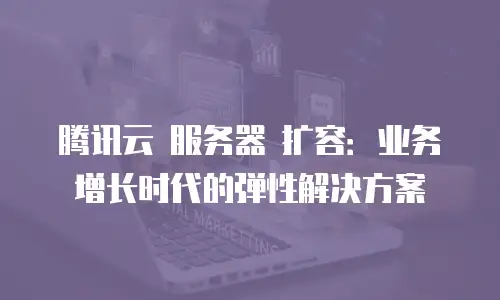 腾讯云 服务器 扩容：业务增长时代的弹性解决方案