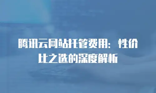 腾讯云网站托管费用：性价比之选的深度解析