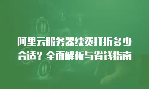 阿里云服务器续费打折多少合适？全面解析与省钱指南